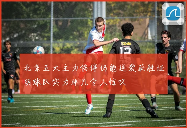 北京五大主力伤停仍能逆袭获胜证明球队实力非凡令人惊叹