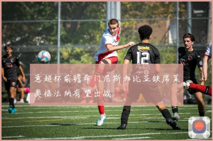 意超杯前瞻希门尼斯加比亚缺席莱奥福法纳有望出战