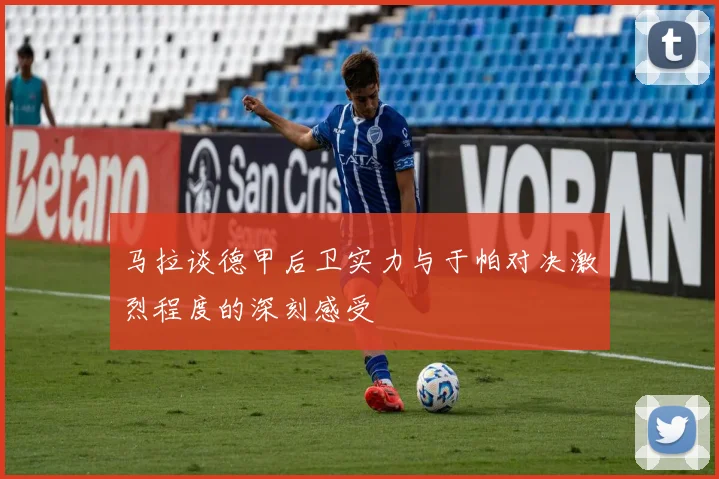 马拉谈德甲后卫实力与于帕对决激烈程度的深刻感受