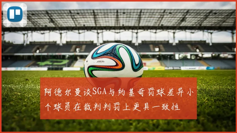 阿德尔曼谈SGA与约基奇罚球差异小个球员在裁判判罚上更具一致性