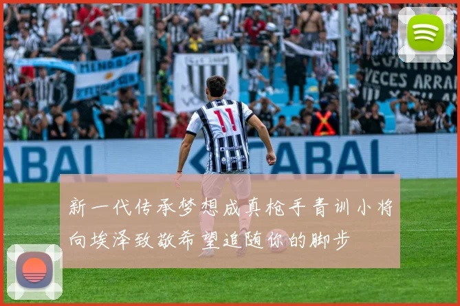 新一代传承梦想成真枪手青训小将向埃泽致敬希望追随你的脚步