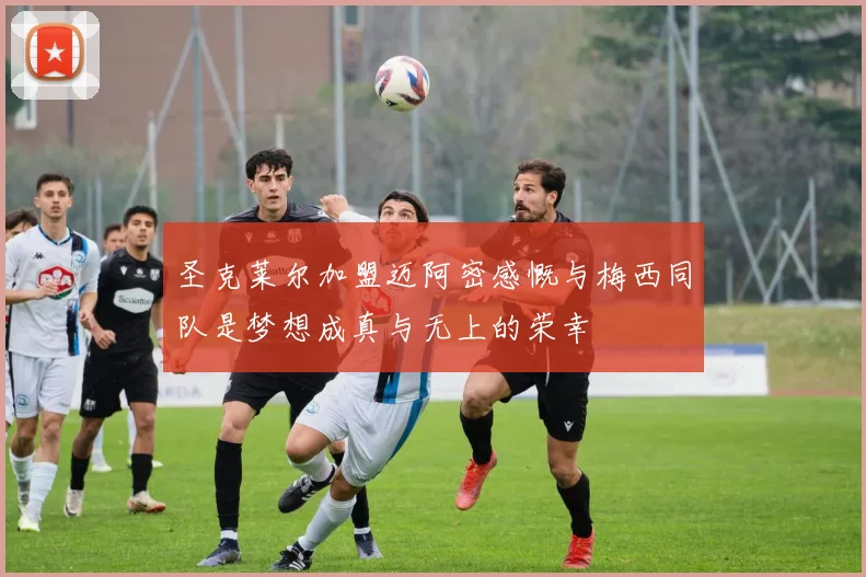 圣克莱尔加盟迈阿密感慨与梅西同队是梦想成真与无上的荣幸