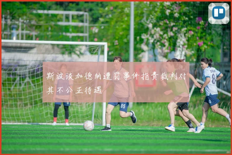 斯波谈加德纳遭罚事件指责裁判对其不公正待遇