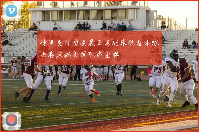 德里克怀特凌晨五点起床观看冰球决赛庆祝美国队夺金牌