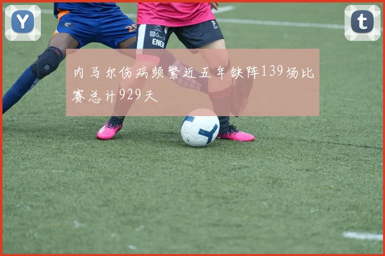 内马尔伤病频繁近五年缺阵139场比赛总计929天