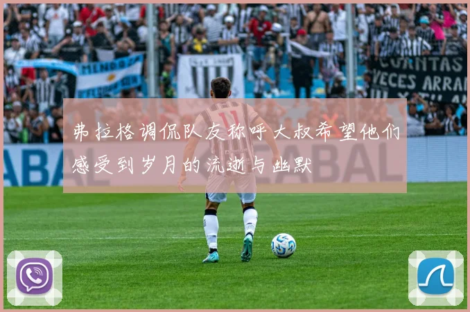 弗拉格调侃队友称呼大叔希望他们感受到岁月的流逝与幽默