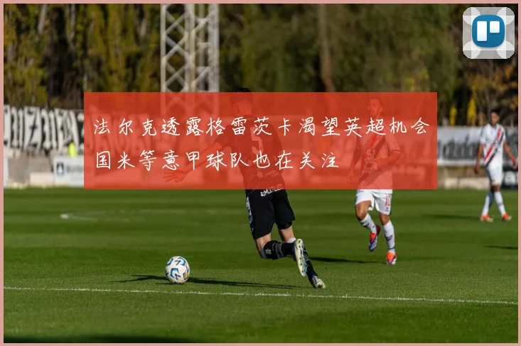 法尔克透露格雷茨卡渴望英超机会国米等意甲球队也在关注