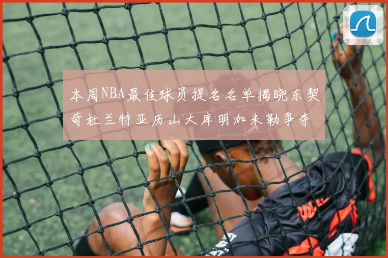 本周NBA最佳球员提名名单揭晓东契奇杜兰特亚历山大库明加米勒争夺荣誉