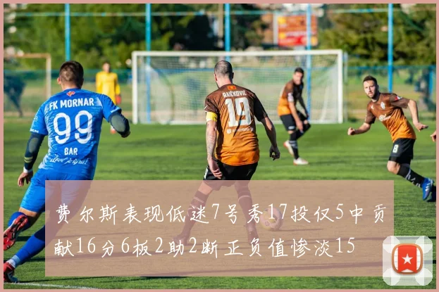费尔斯表现低迷7号秀17投仅5中贡献16分6板2助2断正负值惨淡15