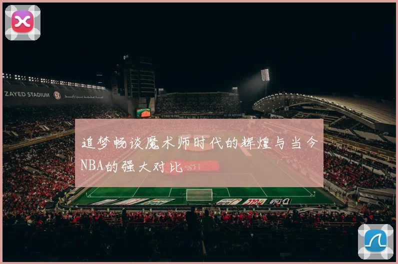 追梦畅谈魔术师时代的辉煌与当今NBA的强大对比