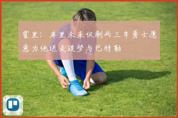 霍里：库里未来仅剩两三年勇士愿意为他送走追梦与巴特勒