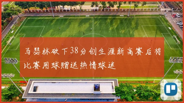 马瑟林砍下38分创生涯新高赛后将比赛用球赠送热情球迷