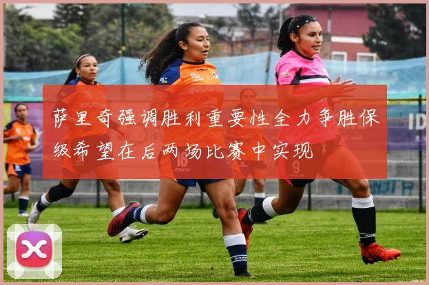 萨里奇强调胜利重要性全力争胜保级希望在后两场比赛中实现
