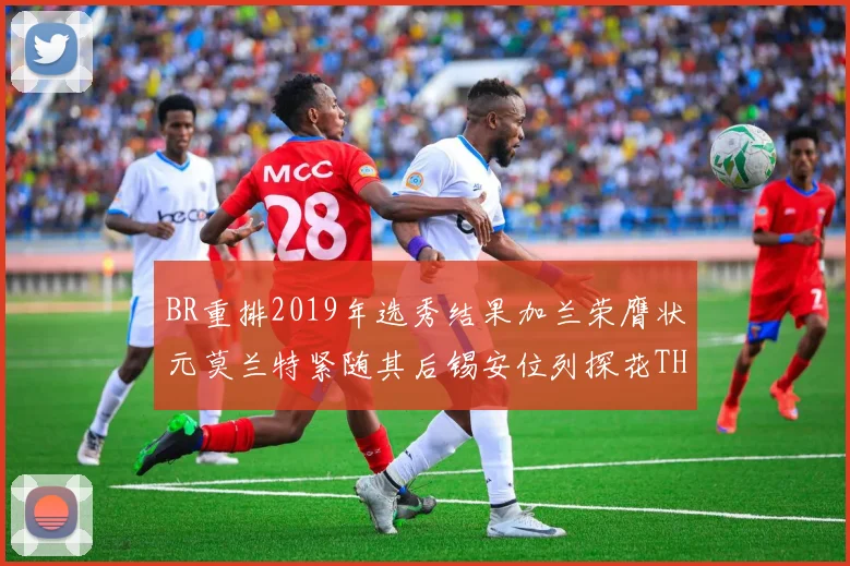 BR重排2019年选秀结果加兰荣膺状元莫兰特紧随其后锡安位列探花THT第30位