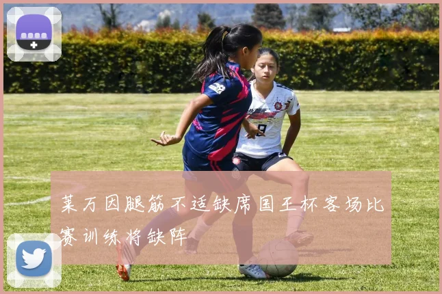 莱万因腿筋不适缺席国王杯客场比赛训练将缺阵