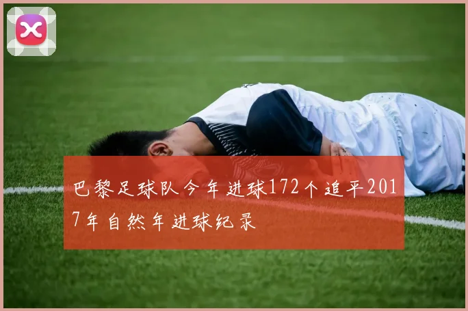 巴黎足球队今年进球172个追平2017年自然年进球纪录