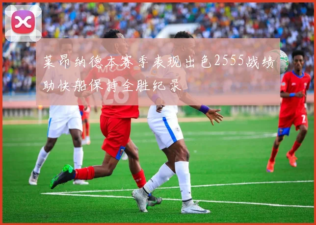 莱昂纳德本赛季表现出色2555战绩助快船保持全胜纪录