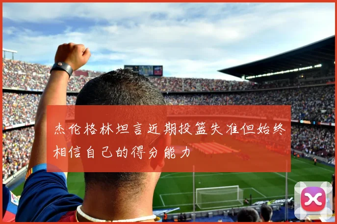 杰伦格林坦言近期投篮失准但始终相信自己的得分能力