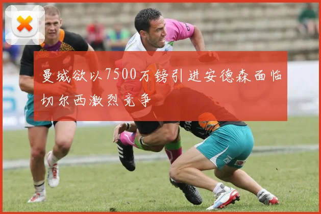 曼城欲以7500万镑引进安德森面临切尔西激烈竞争