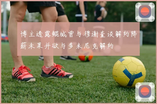 博主透露鲲城曾与穆谢奎谈解约降薪未果并欲与多米尼克解约