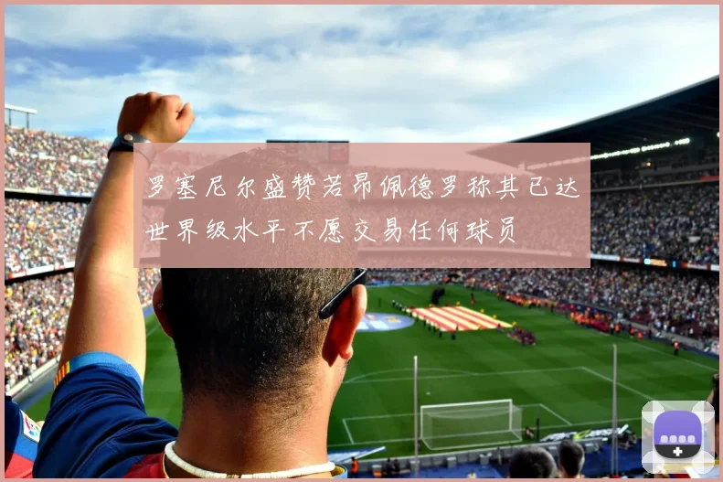 罗塞尼尔盛赞若昂佩德罗称其已达世界级水平不愿交易任何球员