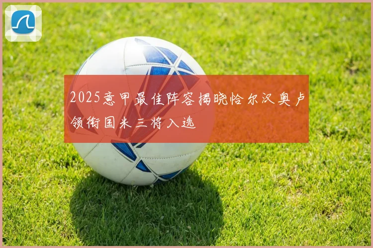 2025意甲最佳阵容揭晓恰尔汉奥卢领衔国米三将入选
