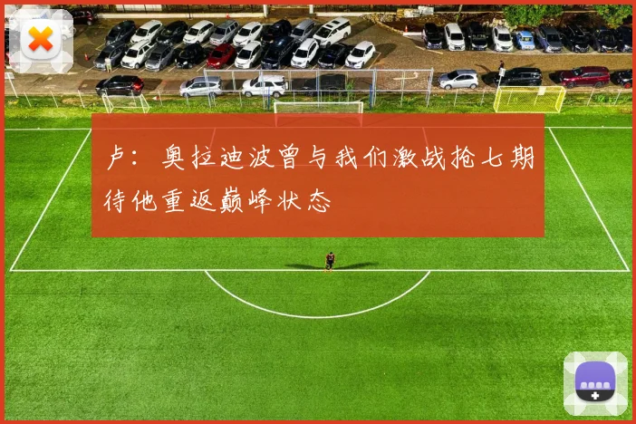 卢：奥拉迪波曾与我们激战抢七期待他重返巅峰状态