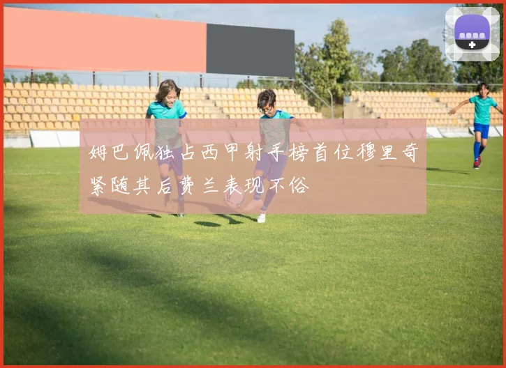 姆巴佩独占西甲射手榜首位穆里奇紧随其后费兰表现不俗