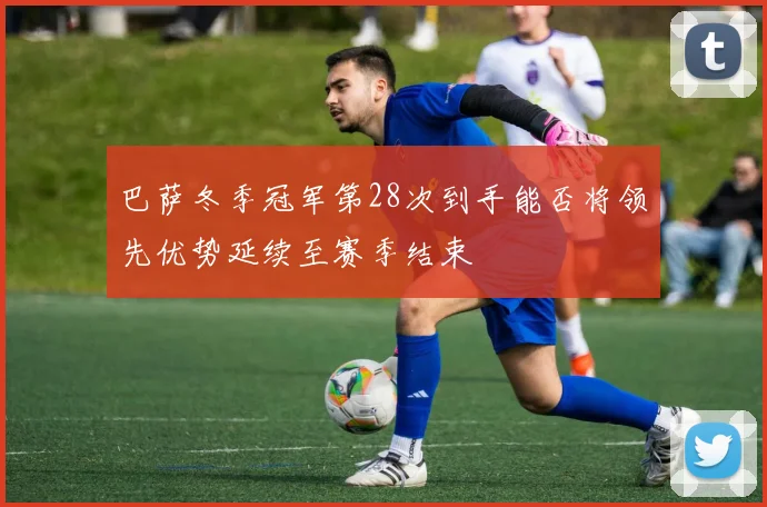 巴萨冬季冠军第28次到手能否将领先优势延续至赛季结束