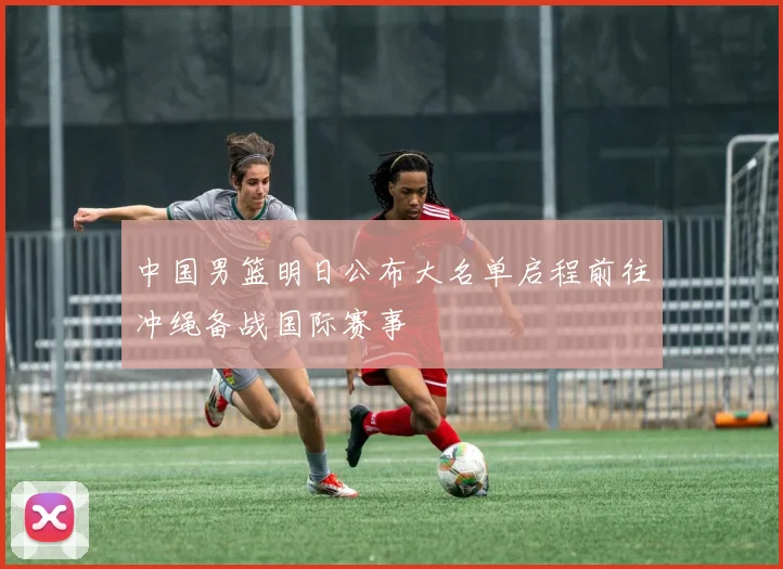 中国男篮明日公布大名单启程前往冲绳备战国际赛事
