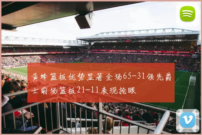 黄蜂篮板优势显著全场65-31领先爵士前场篮板21-11表现抢眼