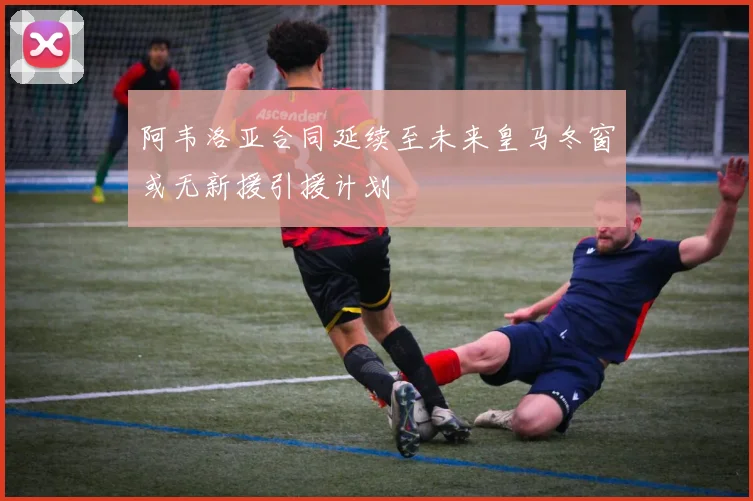 阿韦洛亚合同延续至未来皇马冬窗或无新援引援计划