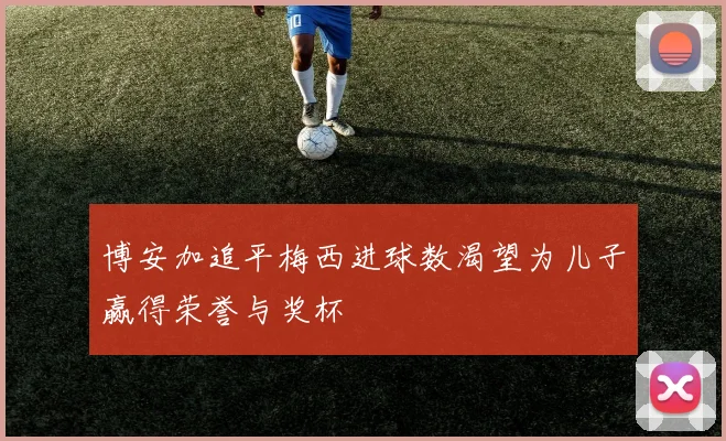 博安加追平梅西进球数渴望为儿子赢得荣誉与奖杯