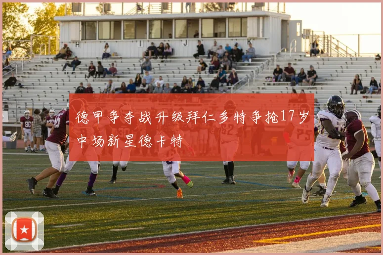 德甲争夺战升级拜仁多特争抢17岁中场新星德卡特