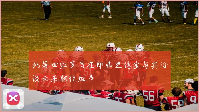 托蒂回归罗马在即弗里德金与其洽谈未来职位细节