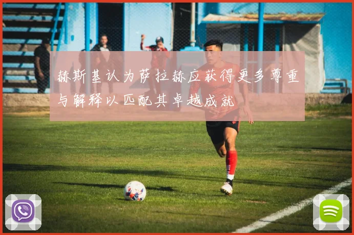 赫斯基认为萨拉赫应获得更多尊重与解释以匹配其卓越成就