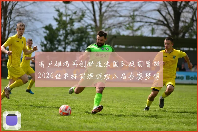 高卢雄鸡再创辉煌法国队提前晋级2026世界杯实现连续八届参赛梦想