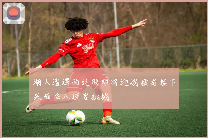 湖人遭遇两连败即将迎战猛龙接下来面临八连客挑战