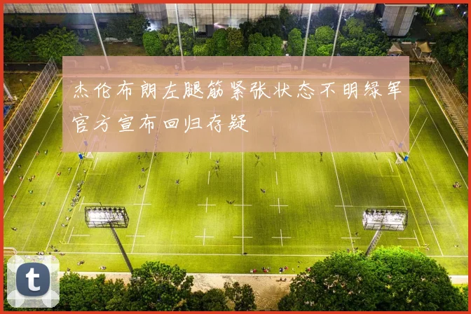 杰伦布朗左腿筋紧张状态不明绿军官方宣布回归存疑