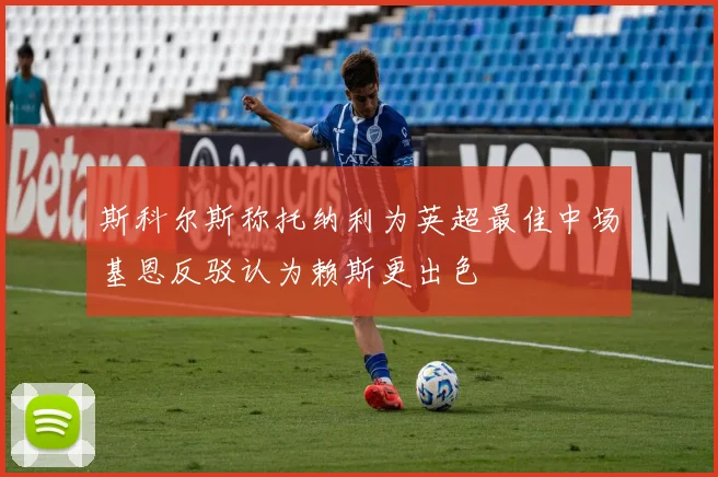 斯科尔斯称托纳利为英超最佳中场基恩反驳认为赖斯更出色