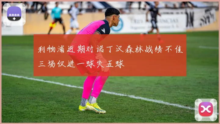 利物浦近期对诺丁汉森林战绩不佳三场仅进一球失五球