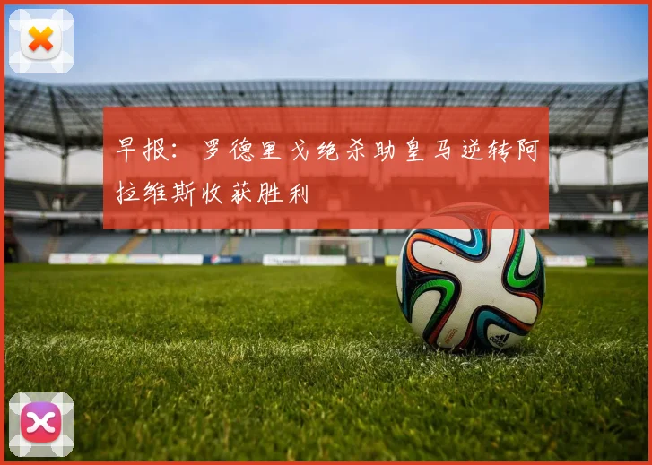 早报：罗德里戈绝杀助皇马逆转阿拉维斯收获胜利