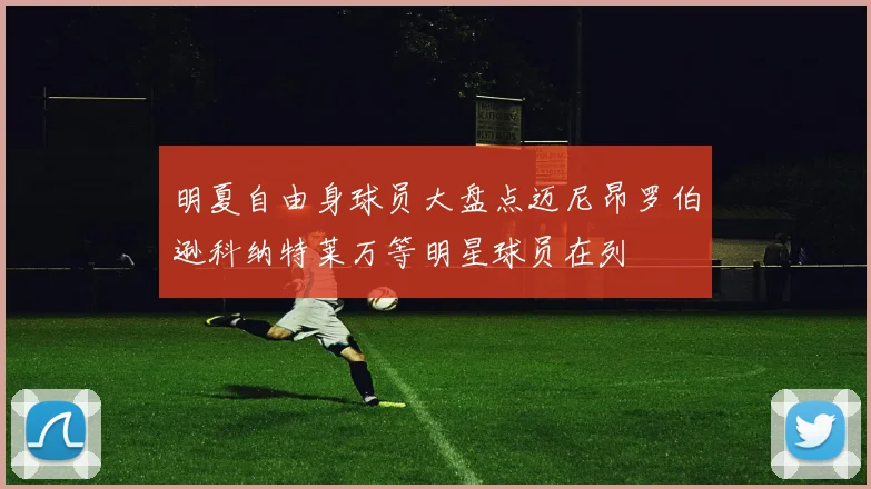 明夏自由身球员大盘点迈尼昂罗伯逊科纳特莱万等明星球员在列