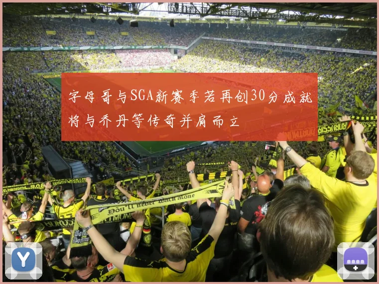 字母哥与SGA新赛季若再创30分成就将与乔丹等传奇并肩而立