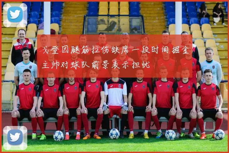 戈登因腿筋拉伤缺席一段时间掘金主帅对球队前景表示担忧