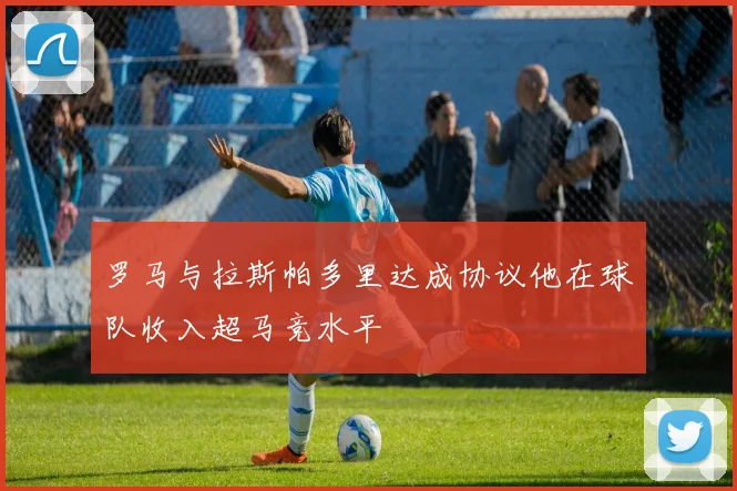 罗马与拉斯帕多里达成协议他在球队收入超马竞水平