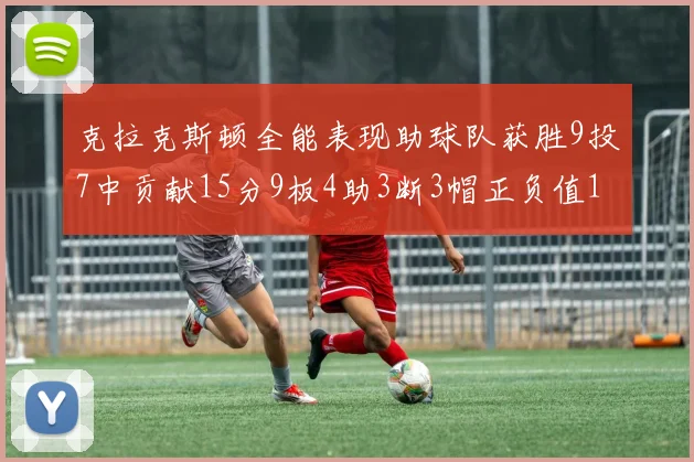 克拉克斯顿全能表现助球队获胜9投7中贡献15分9板4助3断3帽正负值1