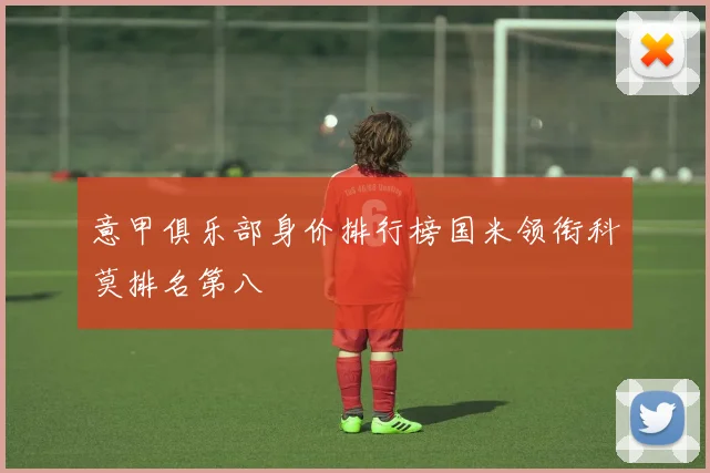 意甲俱乐部身价排行榜国米领衔科莫排名第八