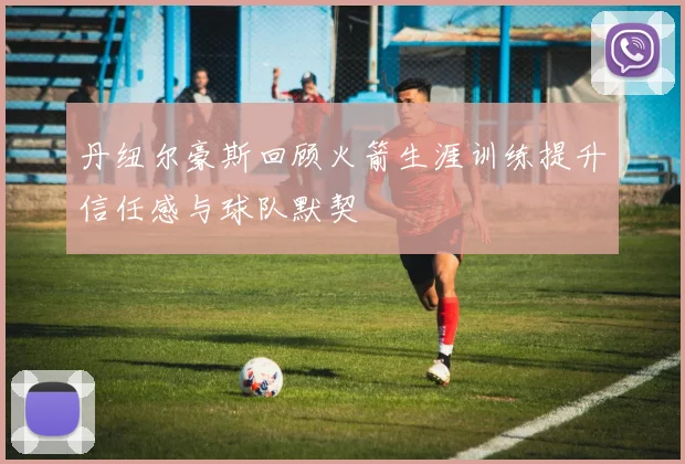 丹纽尔豪斯回顾火箭生涯训练提升信任感与球队默契