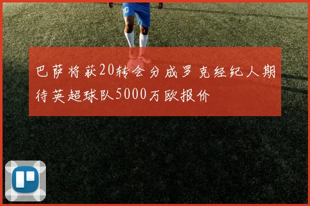 巴萨将获20转会分成罗克经纪人期待英超球队5000万欧报价